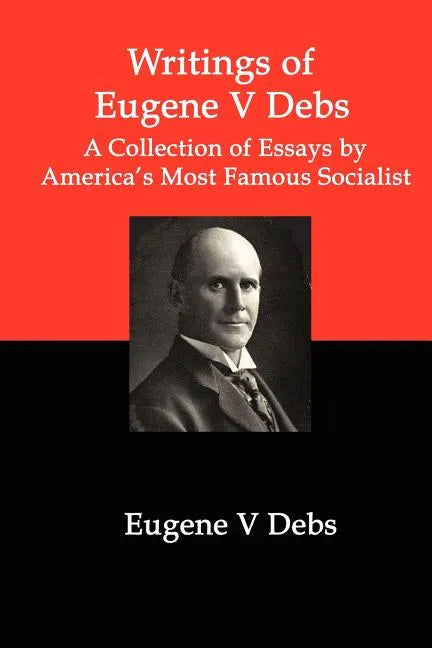 Writings of Eugene V Debs: A Collection of Essays by America's Most Famous Socialist - Paperback