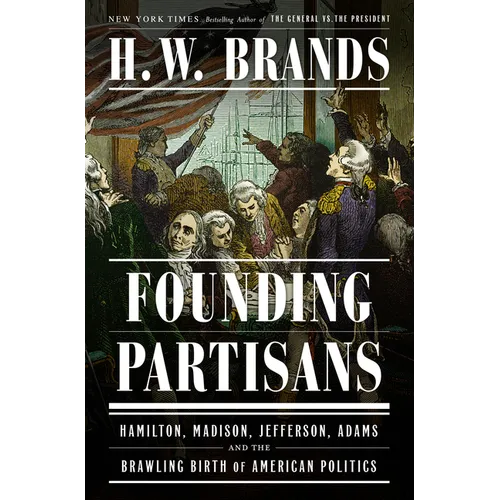 Founding Partisans: Hamilton, Madison, Jefferson, Adams and the Brawling Birth of American Politics - Hardcover