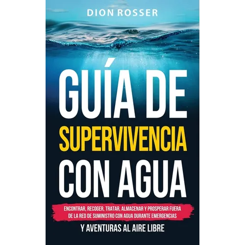 Guía de supervivencia con agua: Encontrar, recoger, tratar, almacenar y prosperar fuera de la red de suministro con agua durante emergencias y aventur - Hardcover