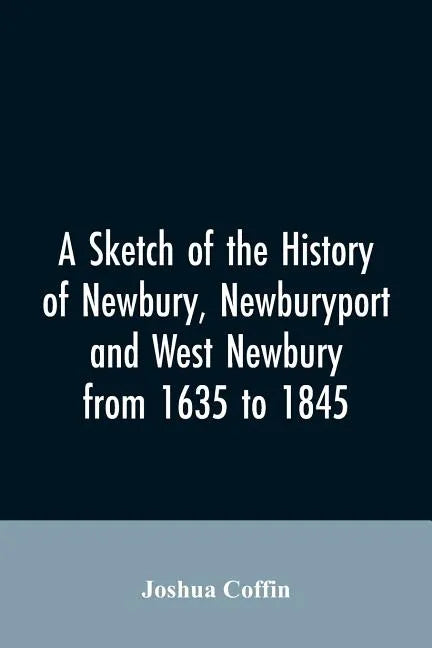 A sketch of the history of Newbury, Newburyport, and West Newbury, from 1635 to 1845 - Paperback