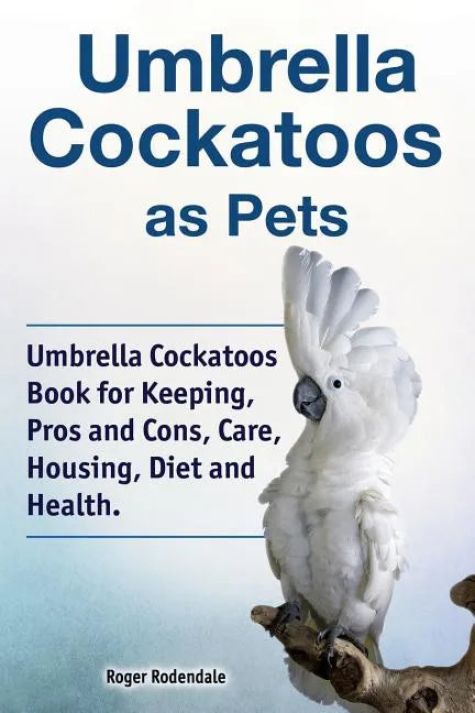 Umbrella Cockatoos as Pets. Umbrella Cockatoos Book for Keeping, Pros and Cons, Care, Housing, Diet and Health. - Paperback