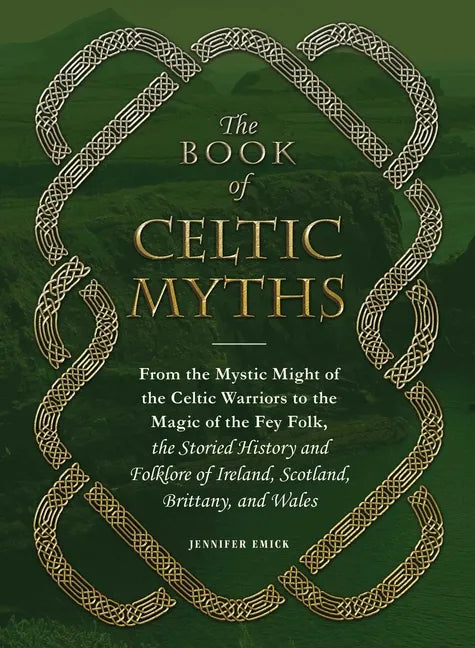 The Book of Celtic Myths: From the Mystic Might of the Celtic Warriors to the Magic of the Fey Folk, the Storied History and Folklore of Ireland, Scot - Hardcover