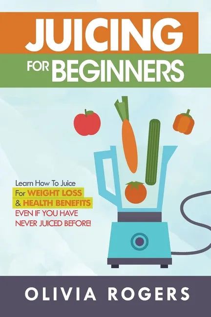 Juicing for Beginners: Learn How to Juice for Weight Loss & Health Benefits If You Have Never Juiced Before! - Paperback