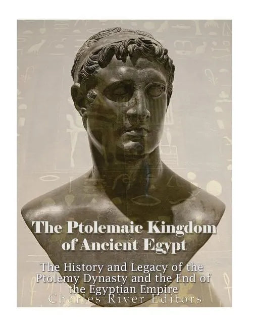 The Ptolemaic Kingdom of Ancient Egypt: The History and Legacy of the Ptolemy Dynasty and the End of the Egyptian Empire - Paperback