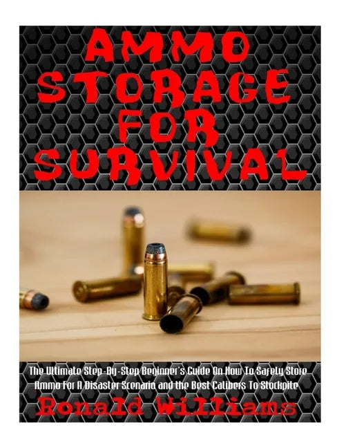 Ammo Storage For Survival: The Ultimate Step-By-Step Beginner's Guide On How To Safely Store Ammo For A Disaster Scenario and the Best Calibers T - Paperback