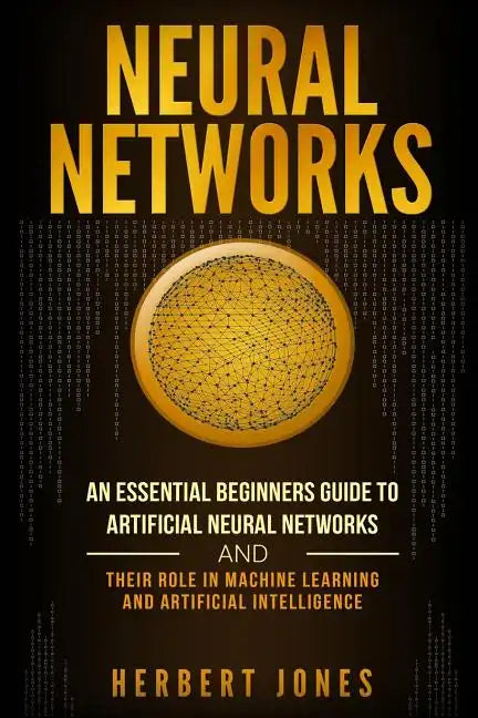 Neural Networks: An Essential Beginners Guide to Artificial Neural Networks and their Role in Machine Learning and Artificial Intelligence - Paperback