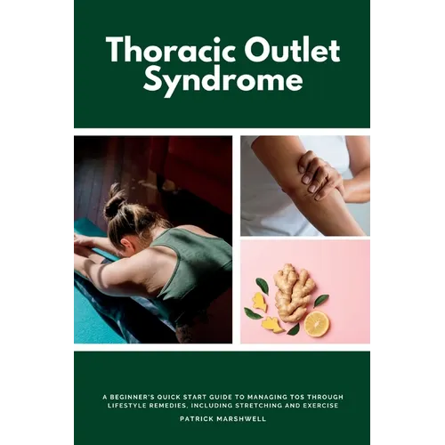 Thoracic Outlet Syndrome: A Beginner's Quick Start Guide to Managing TOS Through Lifestyle Remedies, Including Stretching and Exercise - Paperback