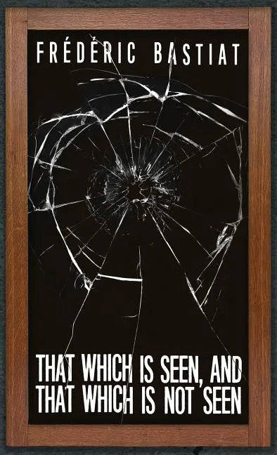 That Which is Seen, and That Which is Not Seen: Bastiat and the Broken Window (1853) - Hardcover
