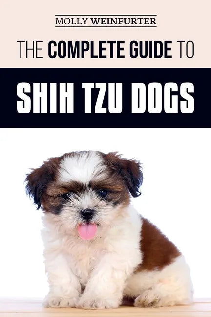 The Complete Guide to Shih Tzu Dogs: Learn Everything You Need to Know in Order to Prepare For, Find, Love, and Successfully Raise Your New Shih Tzu P - Paperback