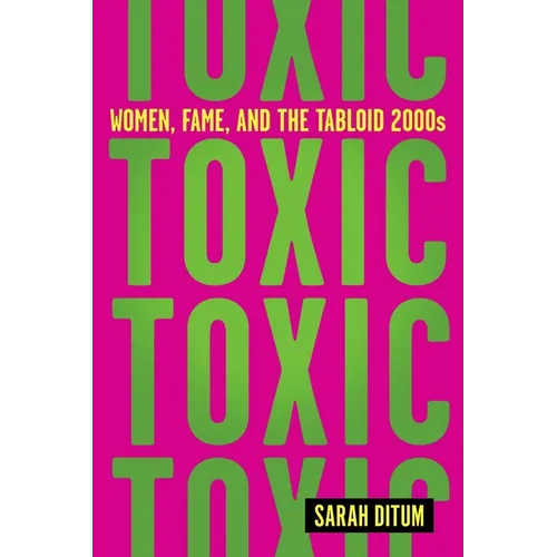 Toxic: Women, Fame, and the Tabloid 2000s: Women, Fame, and the Tabloid 2000s - Hardcover