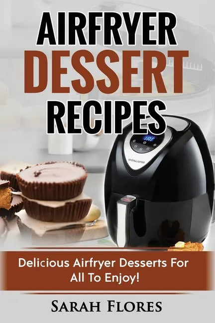 Airfryer Dessert Recipes: Create Delcious Airfryer Dessert Recipes For The Whole Family, Healthy Vegan Clean Eating Options, American Classics, - Paperback