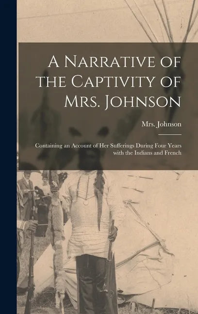 A Narrative of the Captivity of Mrs. Johnson [microform]: Containing an Account of Her Sufferings During Four Years With the Indians and French - Hardcover