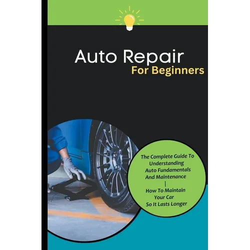 Auto Repair For Beginners: The Complete Guide To Understanding Auto Fundamentals And Maintenance How To Maintain Your Car So It Lasts Longer - Paperback