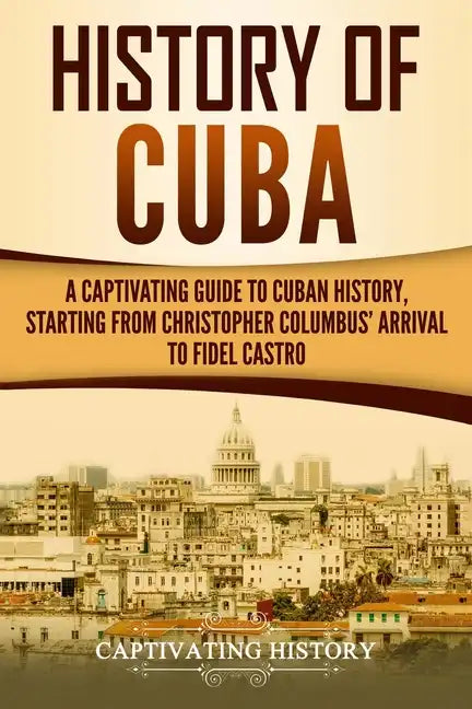 History of Cuba: A Captivating Guide to Cuban History, Starting from Christopher Columbus' Arrival to Fidel Castro - Paperback
