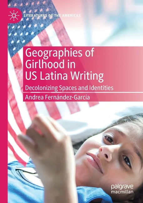 Geographies of Girlhood in Us Latina Writing: Decolonizing Spaces and Identities - Paperback
