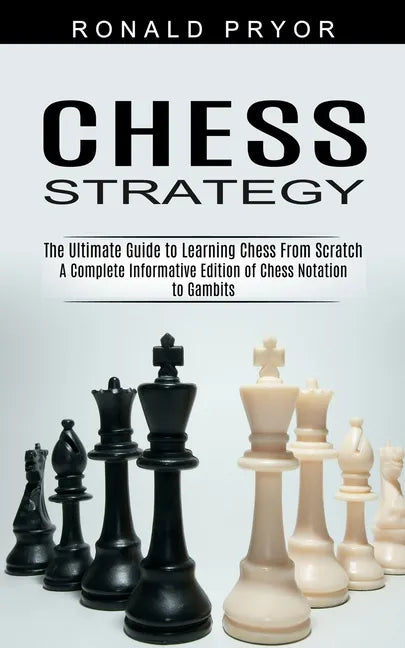 Chess Strategy: The Ultimate Guide to Learning Chess From Scratch (A Complete Informative Edition of Chess Notation to Gambits) - Paperback