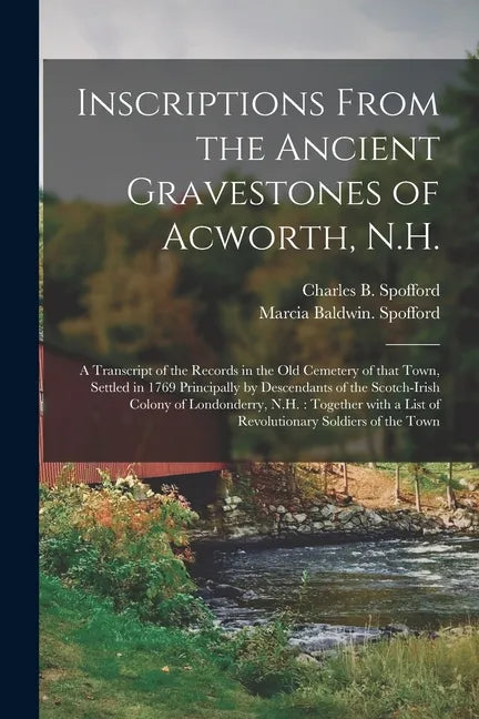 Inscriptions From the Ancient Gravestones of Acworth, N.H.: a Transcript of the Records in the Old Cemetery of That Town, Settled in 1769 Principally - Paperback