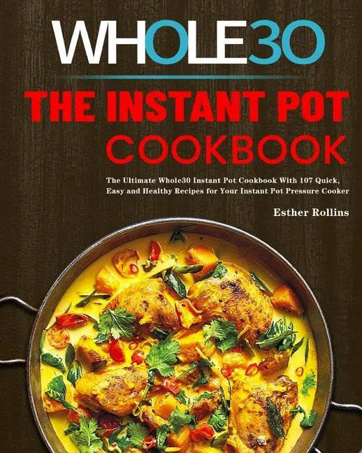 The Instant Pot Whole30 Cookbook: The Ultimate Whole30 Instant Pot Cookbook With 107 Quick, Easy and Healthy Recipes for Your Instant Pot Pressure Coo - Paperback
