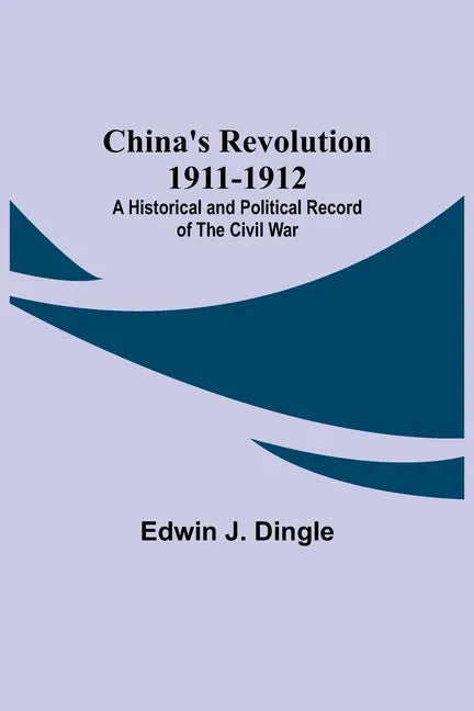 China's Revolution 1911-1912; A Historical and Political Record of the Civil War - Paperback