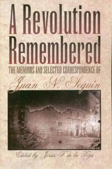 A Revolution Remembered: The Memoirs and Selected Correspondence of Juan N. Seguín Volume 20 - Paperback
