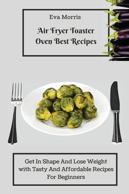 Air Fryer Toaster Oven Best Recipes: Get In Shape And Lose Weight With Tasty And Affordable Recipes For Beginners - Paperback