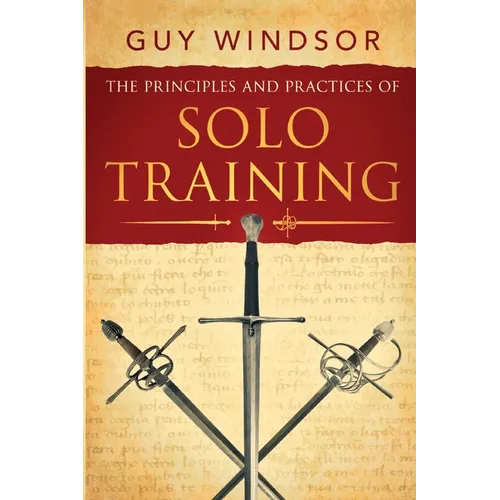 The Principles and Practices of Solo Training: A Guide for Historical Martial Artists, Sword People, and Everyone Else - Paperback