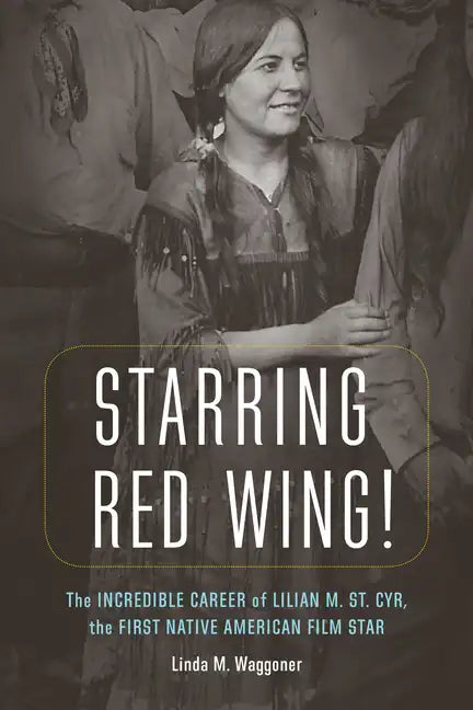 Starring Red Wing!: The Incredible Career of Lilian M. St. Cyr, the First Native American Film Star - Hardcover