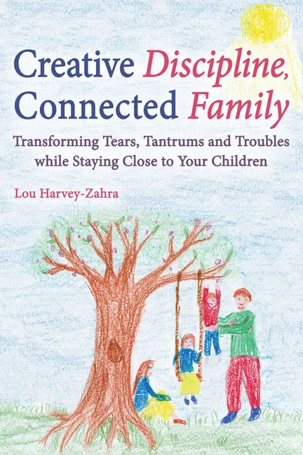 Creative Discipline, Connected Family: Transforming Tears, Tantrums and Troubles While Staying Close to Your Children - Paperback