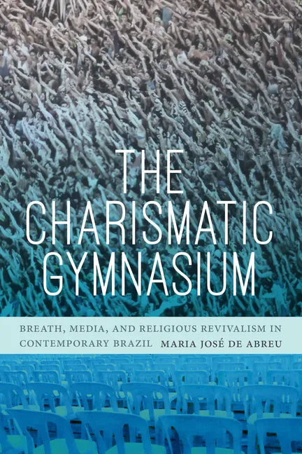 The Charismatic Gymnasium: Breath, Media, and Religious Revivalism in Contemporary Brazil - Hardcover