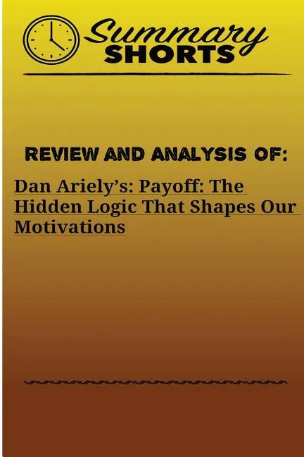 Review and Analysis Of: : Dan Ariely's: Payoff: The Hidden Logic That Shapes Our Motivations - Paperback
