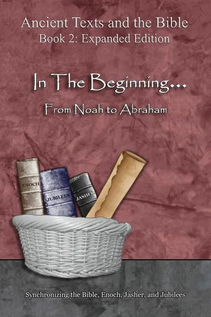In The Beginning... From Noah to Abraham - Expanded Edition: Synchronizing the Bible, Enoch, Jasher, and Jubilees - Paperback