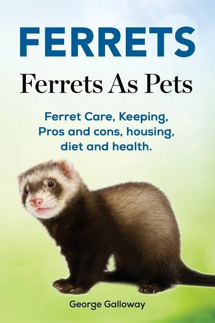 Ferrets. Ferrets As Pets. Ferret Care, Keeping, Pros and cons, housing, diet and health. - Paperback