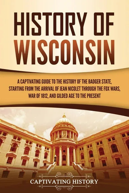 History of Wisconsin: A Captivating Guide to the History of the Badger State, Starting from the Arrival of Jean Nicolet through the Fox Wars - Paperback