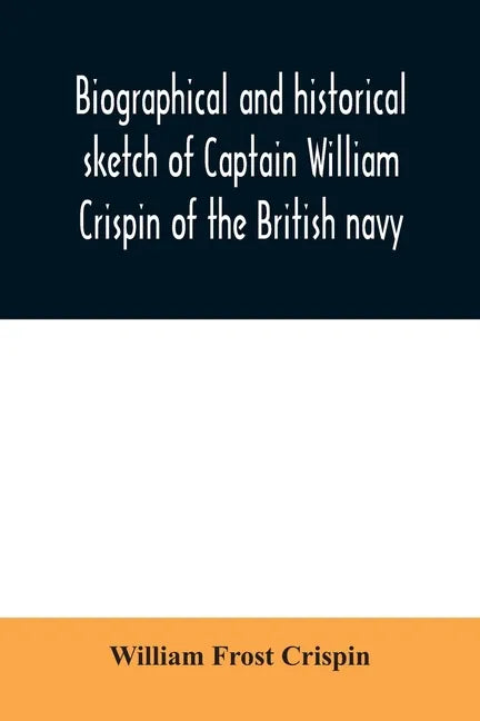 Biographical and historical sketch of Captain William Crispin of the British navy; Together with portraits and Sketches of many of his Descendants and - Paperback