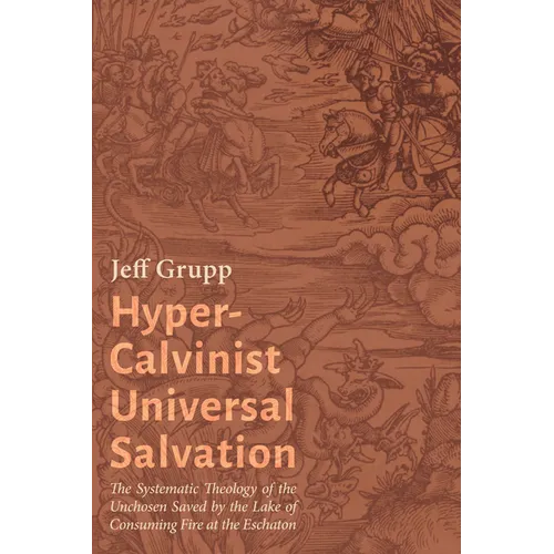 Hyper-Calvinist Universal Salvation: The Systematic Theology of the Unchosen Saved by the Lake of Consuming Fire at the Eschaton - Paperback