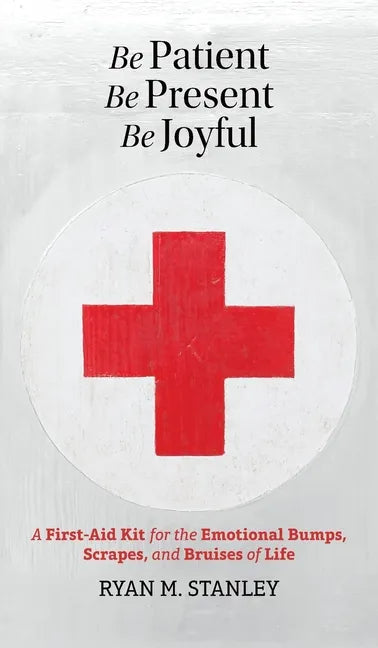 Be Patient, Be Present, Be Joyful: A First-Aid Kit for the Emotional Bumps, Scrapes, and Bruises of Life - Hardcover