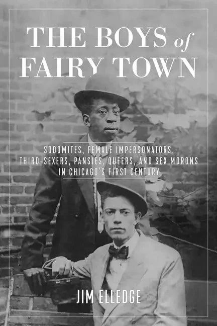 The Boys of Fairy Town: Sodomites, Female Impersonators, Third-Sexers, Pansies, Queers, and Sex Morons in Chicago's First Century - Hardcover