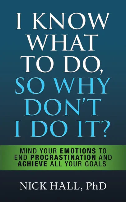 I Know What to Do So Why Don't I Do It? - Second Edition: Mind Your Emotions to End Procrastination and Achieve All Your Goals - Hardcover