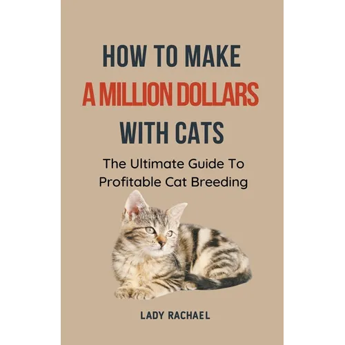 How To Make A Million Dollars With Cats: The Ultimate Guide To Profitable Cat Breeding - Paperback