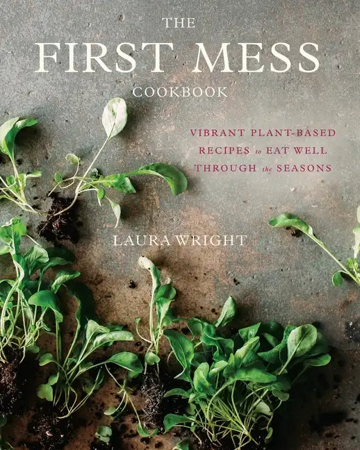 The First Mess Cookbook: Vibrant Plant-Based Recipes to Eat Well Through the Seasons - Hardcover