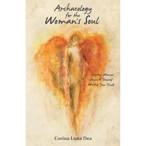 Archaeology for the Woman's Soul: Awaken Woman, Unearth Yourself, Worship your Truth - Paperback