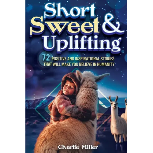 Short Sweet & Uplifting: 72 Positive and Inspirational Stories That Will Make You Believe in Humanity - Paperback