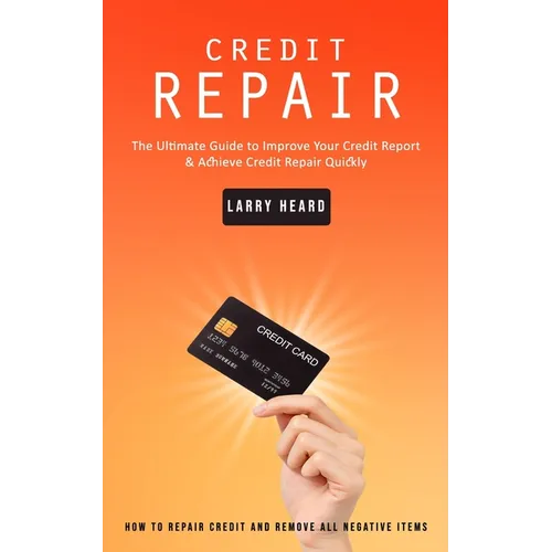 Credit Repair: How to Repair Credit and Remove All Negative Items (The Ultimate Guide to Improve Your Credit Report & Achieve Credit - Paperback
