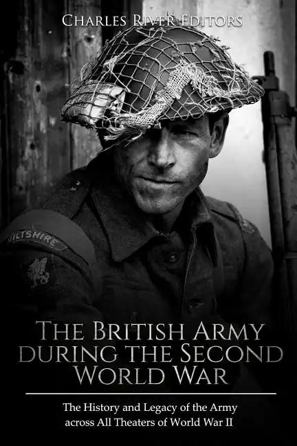 The British Army during the Second World War: The History and Legacy of the Army across All Theaters of World War II - Paperback