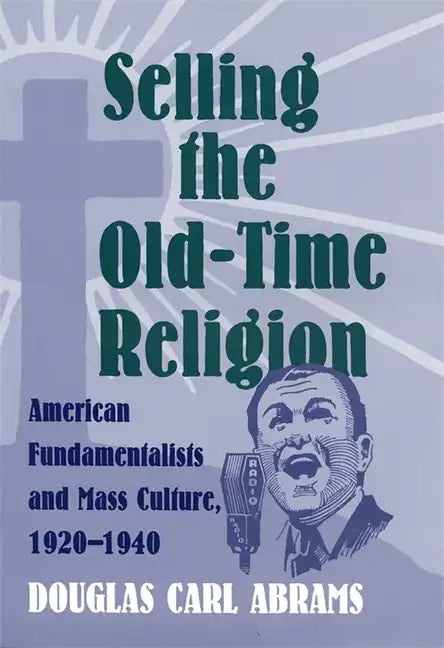 Selling the Old-Time Religion: American Fundamentalists and Mass Culture, 1920-1940 - Hardcover