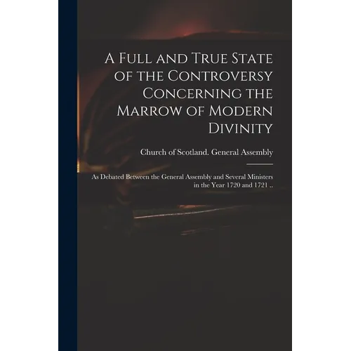 A Full and True State of the Controversy Concerning the Marrow of Modern Divinity: as Debated Between the General Assembly and Several Ministers in th - Paperback