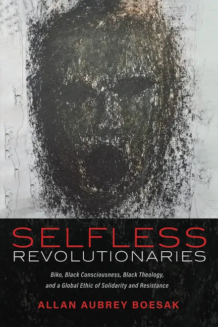 Selfless Revolutionaries: Biko, Black Consciousness, Black Theology, and a Global Ethic of Solidarity and Resistance - Paperback
