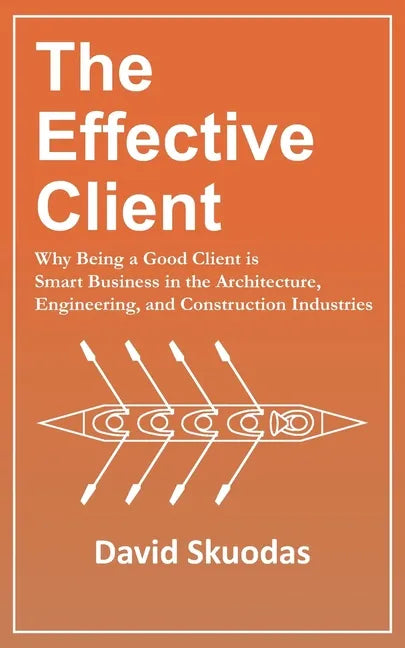 The Effective Client: Why Being a Good Client is Smart Business in the Architecture, Engineering, and Construction Industries - Paperback