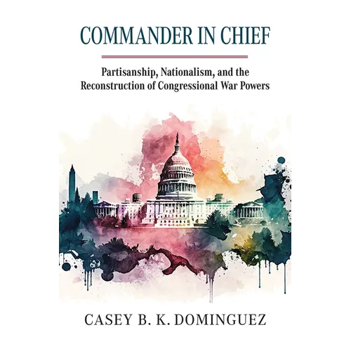 Commander in Chief: Partisanship, Nationalism, and the Reconstruction of Congressional War Powers - Hardcover