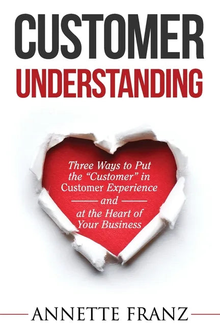 Customer Understanding: Three Ways to Put the "Customer" in Customer Experience (and at the Heart of Your Business) - Paperback